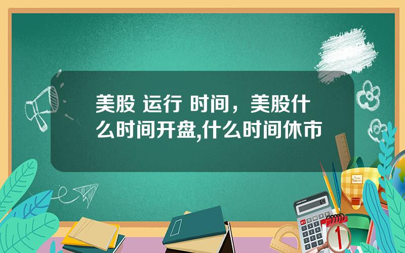 美股 运行 时间，美股什么时间开盘,什么时间休市